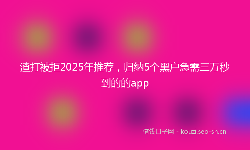 渣打被拒2025年推荐，归纳5个黑户急需三万秒到的的app