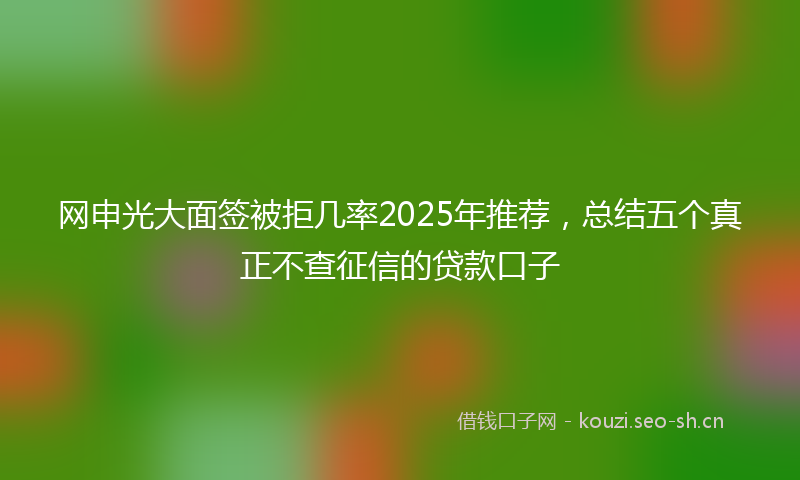 网申光大面签被拒几率2025年推荐，总结五个真正不查征信的贷款口子