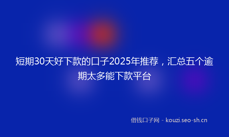 短期30天好下款的口子2025年推荐，汇总五个逾期太多能下款平台