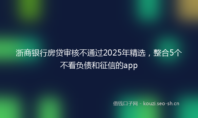 浙商银行房贷审核不通过2025年精选，整合5个不看负债和征信的app