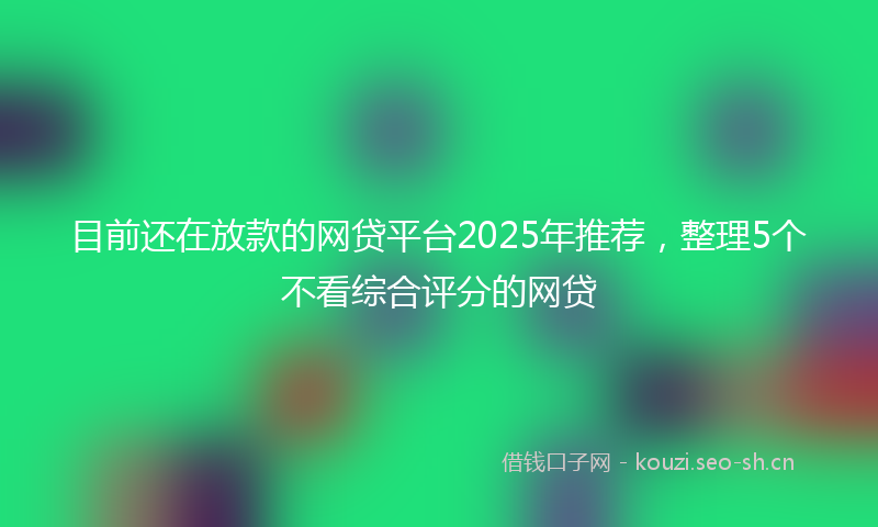 目前还在放款的网贷平台2025年推荐，整理5个不看综合评分的网贷
