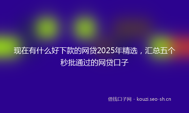 现在有什么好下款的网贷2025年精选，汇总五个秒批通过的网贷口子