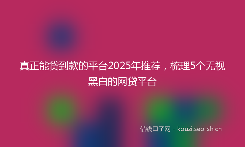 真正能贷到款的平台2025年推荐，梳理5个无视黑白的网贷平台