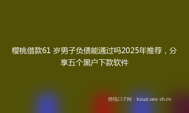 樱桃借款61 岁男子负债能通过吗2025年推荐，分享五个黑户下款软件