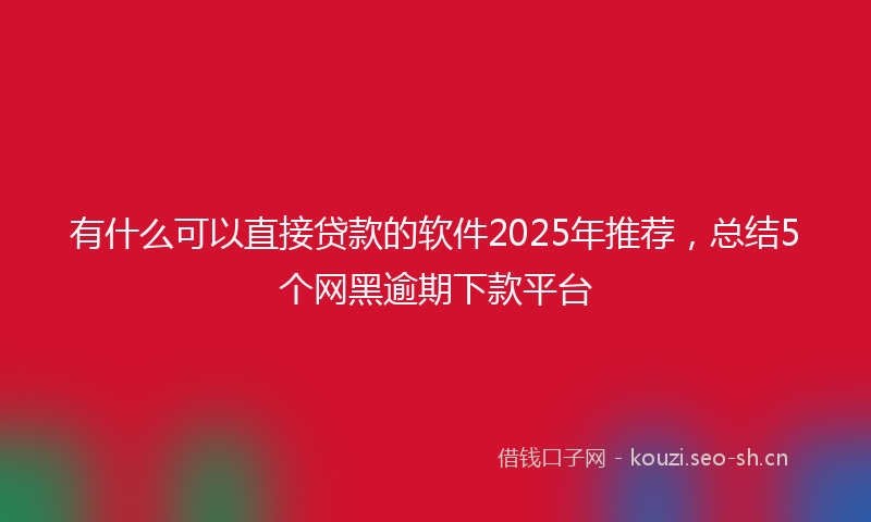 有什么可以直接贷款的软件2025年推荐，总结5个网黑逾期下款平台