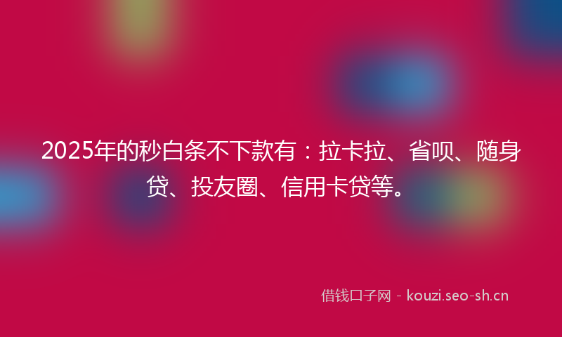2025年的秒白条不下款有：拉卡拉、省呗、随身贷、投友圈、信用卡贷等。