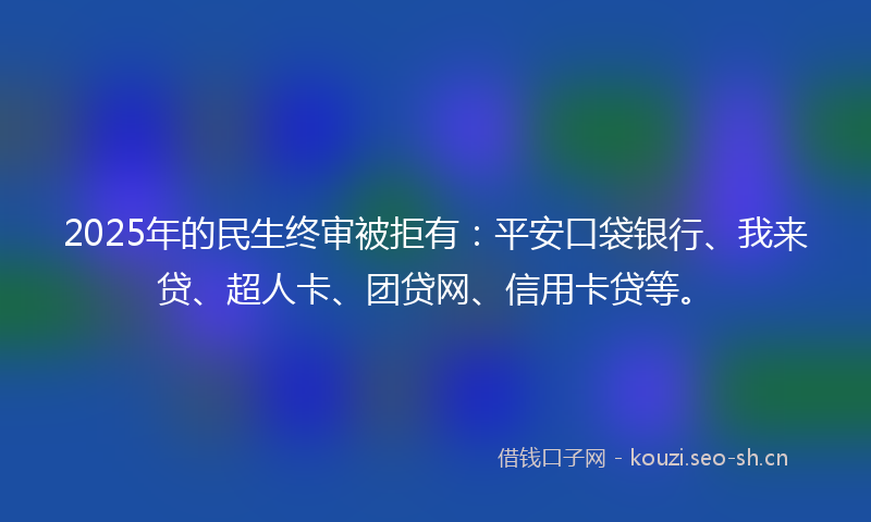 2025年的民生终审被拒有：平安口袋银行、我来贷、超人卡、团贷网、信用卡贷等。