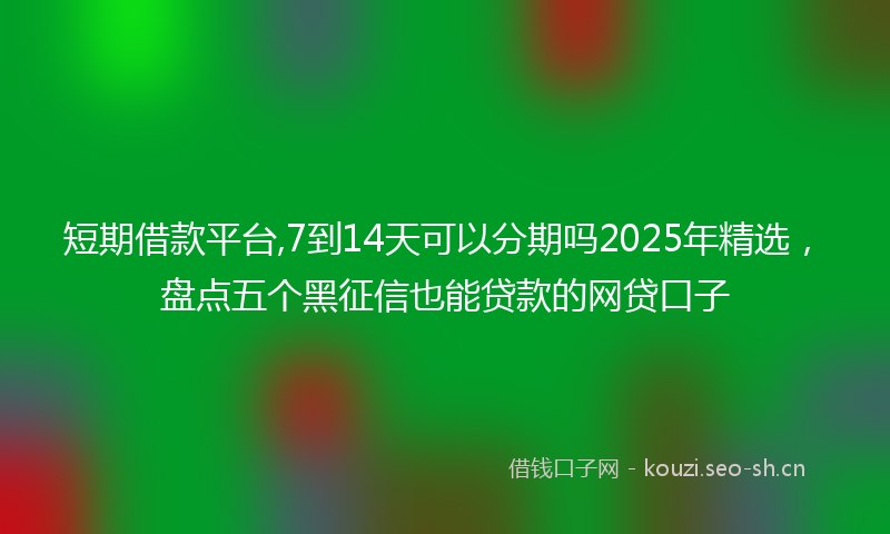 短期借款平台,7到14天可以分期吗2025年精选，盘点五个黑征信也能贷款的网贷口子