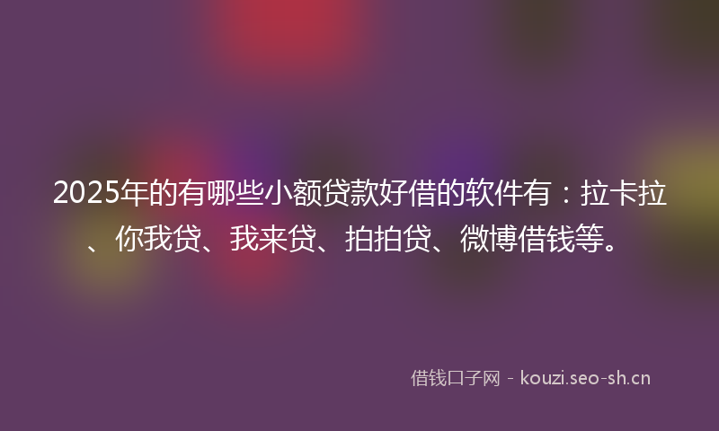 2025年的有哪些小额贷款好借的软件有：拉卡拉、你我贷、我来贷、拍拍贷、微博借钱等。