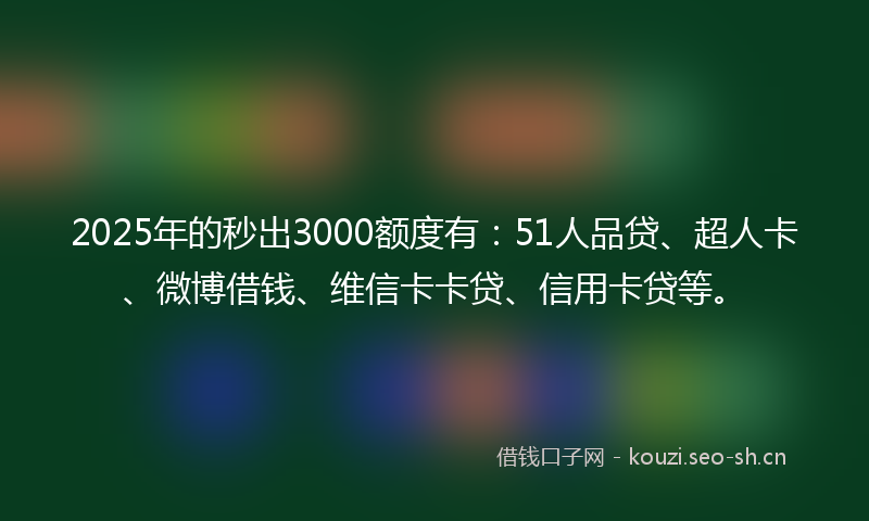2025年的秒出3000额度有：51人品贷、超人卡、微博借钱、维信卡卡贷、信用卡贷等。