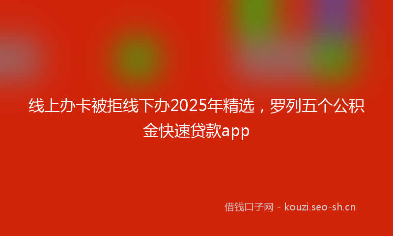 线上办卡被拒线下办2025年精选，罗列五个公积金快速贷款app