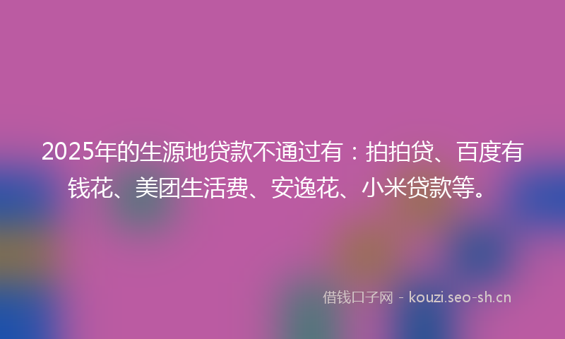 2025年的生源地贷款不通过有：拍拍贷、百度有钱花、美团生活费、安逸花、小米贷款等。