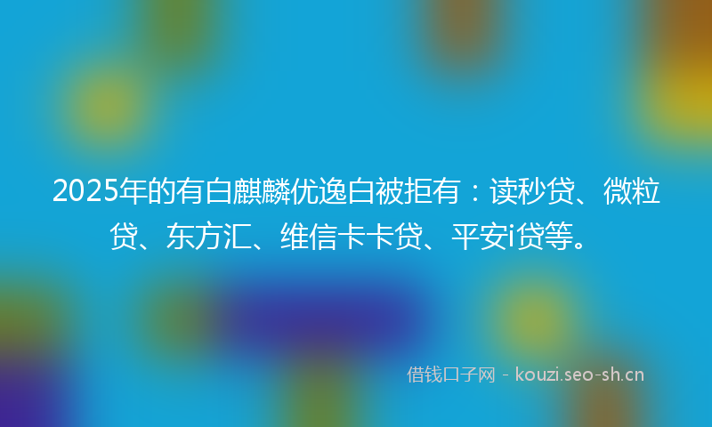 2025年的有白麒麟优逸白被拒有：读秒贷、微粒贷、东方汇、维信卡卡贷、平安i贷等。