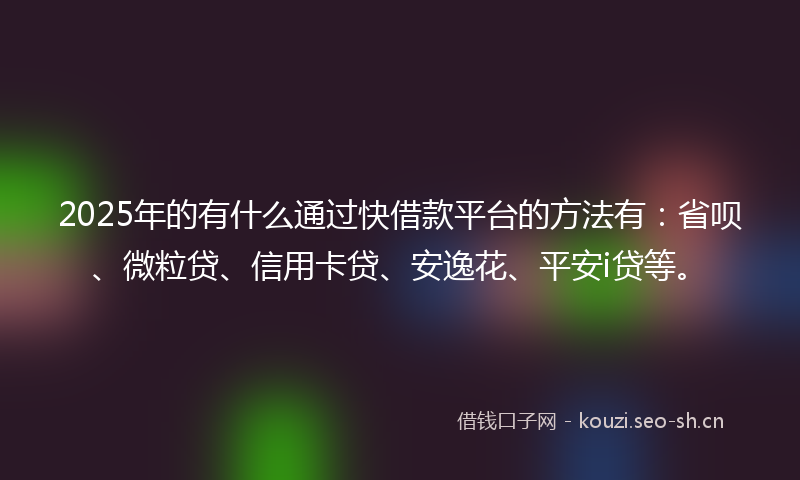 2025年的有什么通过快借款平台的方法有：省呗、微粒贷、信用卡贷、安逸花、平安i贷等。