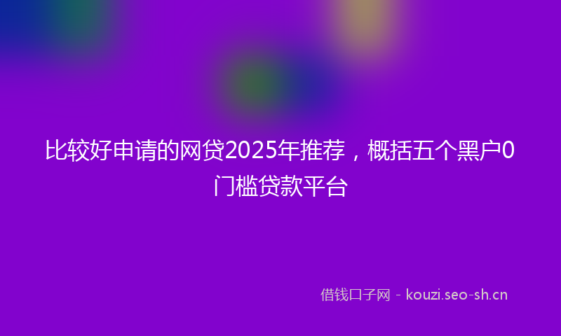 比较好申请的网贷2025年推荐，概括五个黑户0门槛贷款平台