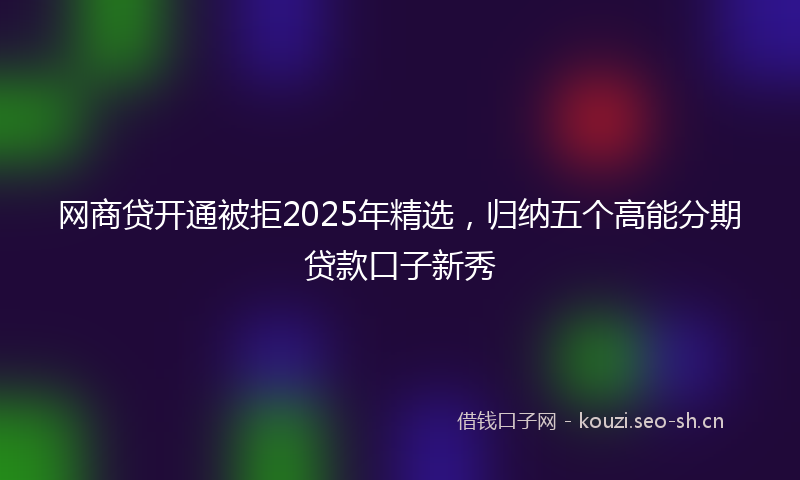 网商贷开通被拒2025年精选，归纳五个高能分期贷款口子新秀