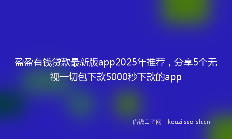 盈盈有钱贷款最新版app2025年推荐，分享5个无视一切包下款5000秒下款的app