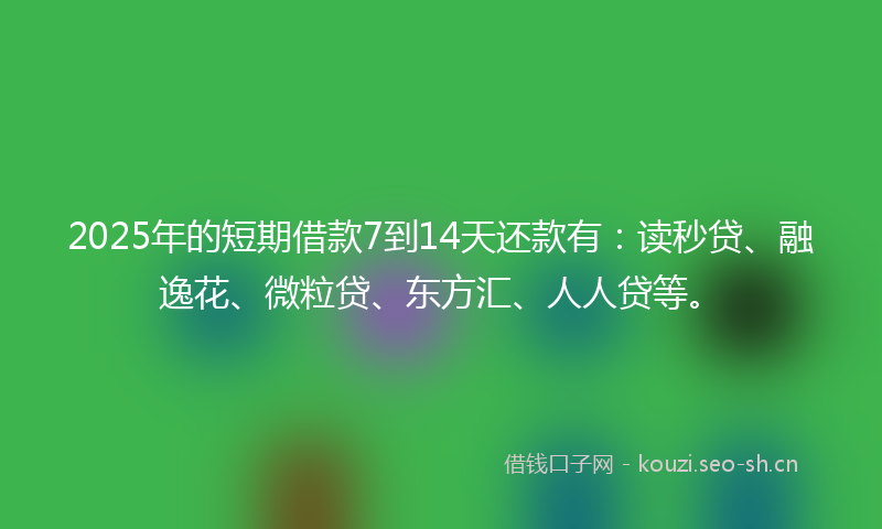 2025年的短期借款7到14天还款有：读秒贷、融逸花、微粒贷、东方汇、人人贷等。