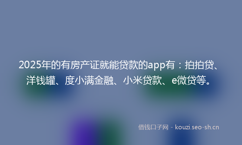 2025年的有房产证就能贷款的app有：拍拍贷、洋钱罐、度小满金融、小米贷款、e微贷等。