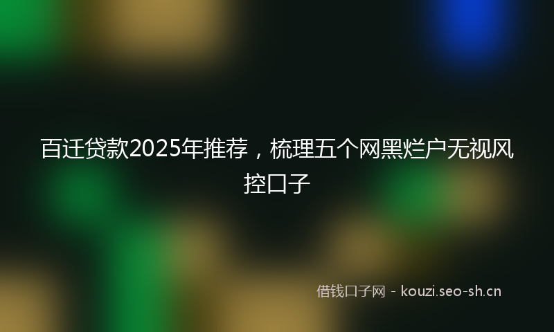 百迁贷款2025年推荐，梳理五个网黑烂户无视风控口子