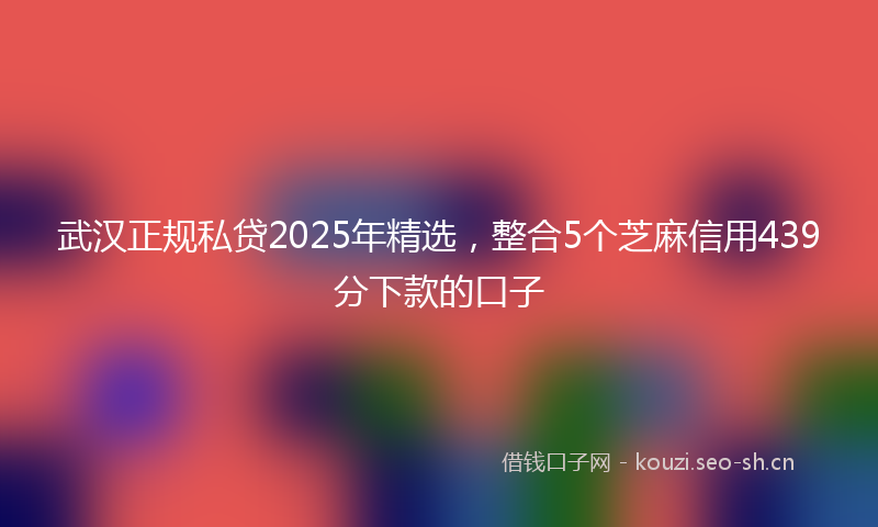 武汉正规私贷2025年精选，整合5个芝麻信用439分下款的口子