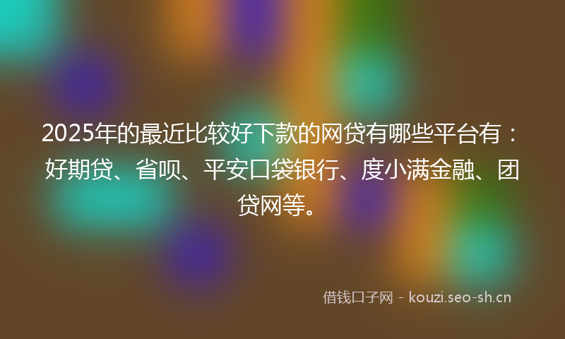 2025年的最近比较好下款的网贷有哪些平台有：好期贷、省呗、平安口袋银行、度小满金融、团贷网等。