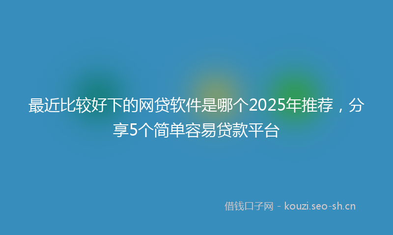 最近比较好下的网贷软件是哪个2025年推荐，分享5个简单容易贷款平台