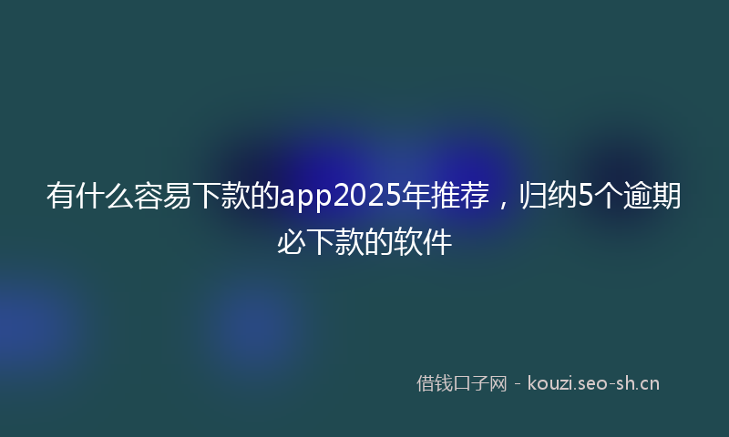 有什么容易下款的app2025年推荐，归纳5个逾期必下款的软件