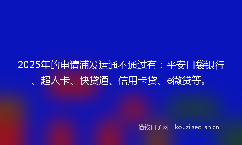 2025年的申请浦发运通不通过有：平安口袋银行、超人卡、快贷通、信用卡贷、e微贷等。
