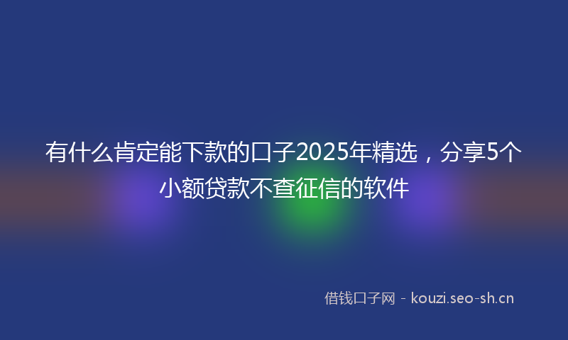 有什么肯定能下款的口子2025年精选，分享5个小额贷款不查征信的软件