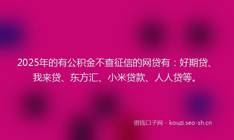 2025年的有公积金不查征信的网贷有：好期贷、我来贷、东方汇、小米贷款、人人贷等。