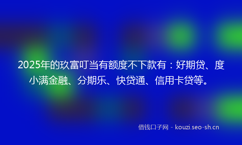 2025年的玖富叮当有额度不下款有：好期贷、度小满金融、分期乐、快贷通、信用卡贷等。
