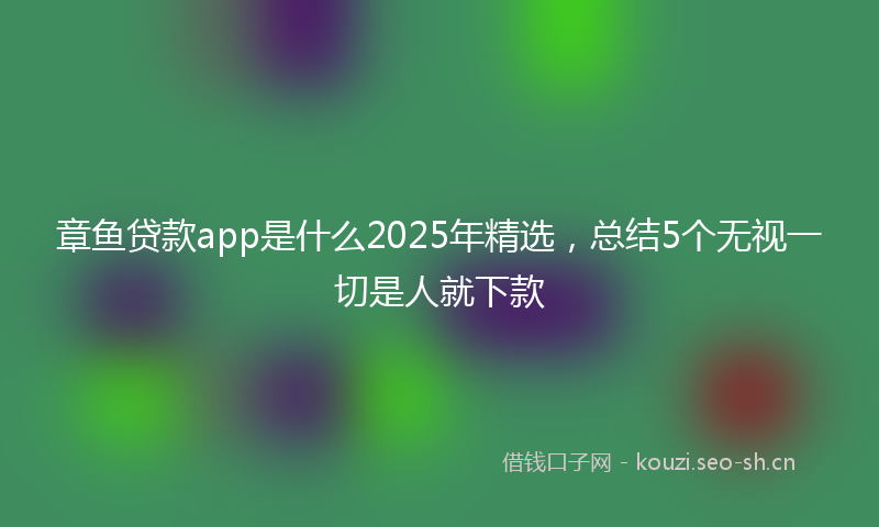 章鱼贷款app是什么2025年精选，总结5个无视一切是人就下款
