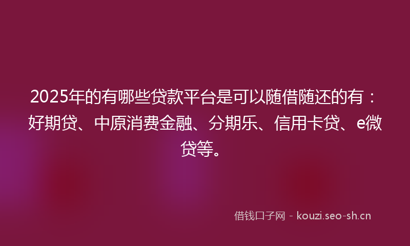 2025年的有哪些贷款平台是可以随借随还的有：好期贷、中原消费金融、分期乐、信用卡贷、e微贷等。