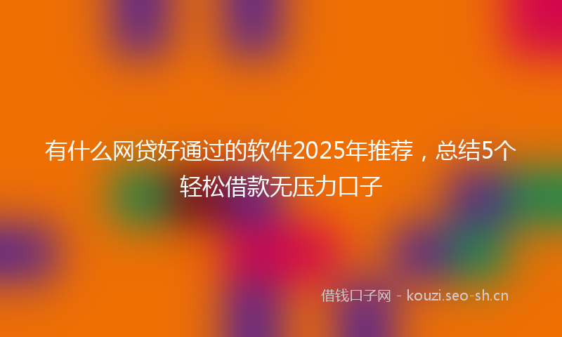 有什么网贷好通过的软件2025年推荐，总结5个轻松借款无压力口子