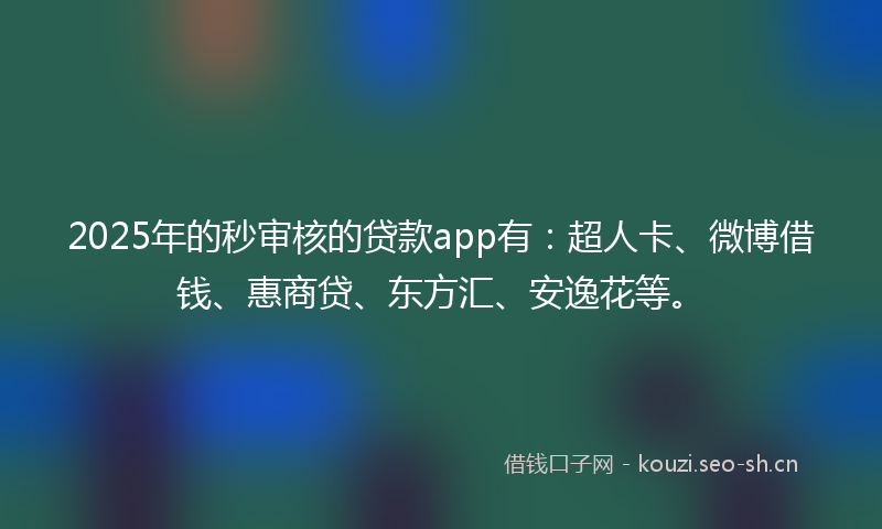 2025年的秒审核的贷款app有：超人卡、微博借钱、惠商贷、东方汇、安逸花等。