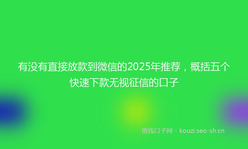有没有直接放款到微信的2025年推荐，概括五个快速下款无视征信的口子