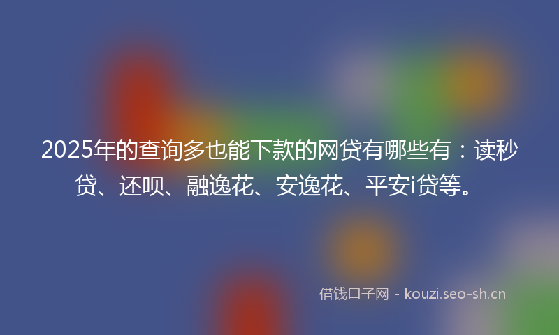 2025年的查询多也能下款的网贷有哪些有：读秒贷、还呗、融逸花、安逸花、平安i贷等。