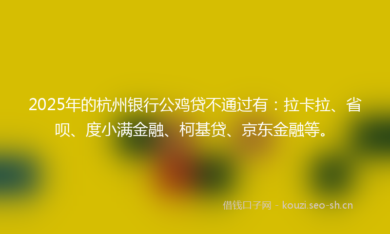 2025年的杭州银行公鸡贷不通过有：拉卡拉、省呗、度小满金融、柯基贷、京东金融等。