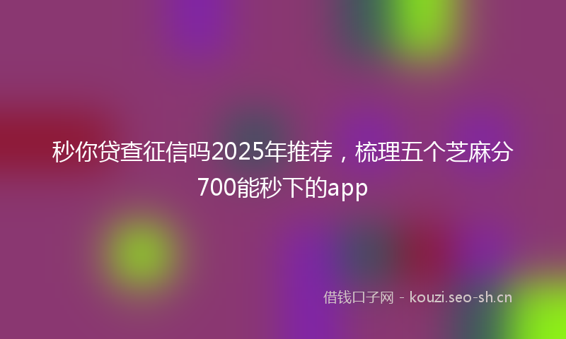 秒你贷查征信吗2025年推荐，梳理五个芝麻分700能秒下的app