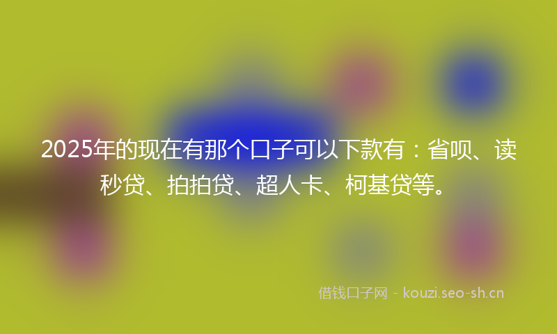 2025年的现在有那个口子可以下款有：省呗、读秒贷、拍拍贷、超人卡、柯基贷等。