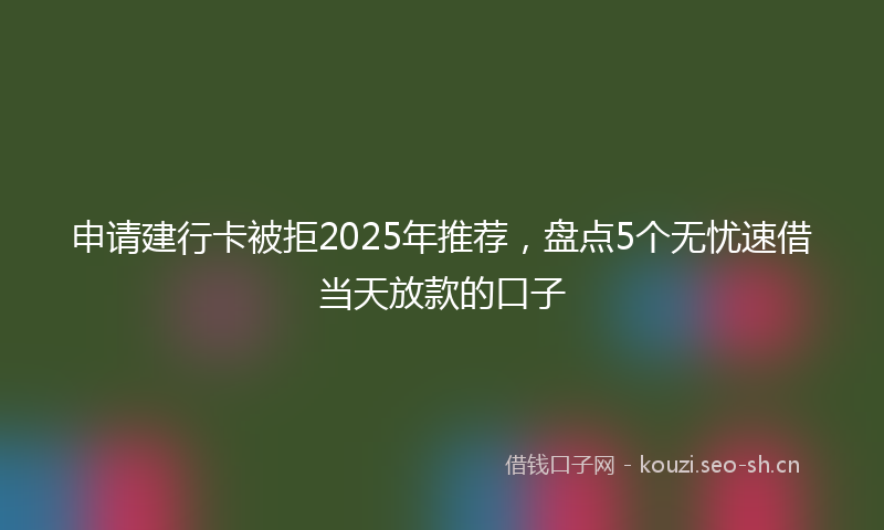 申请建行卡被拒2025年推荐，盘点5个无忧速借当天放款的口子