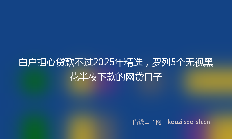白户担心贷款不过2025年精选，罗列5个无视黑花半夜下款的网贷口子
