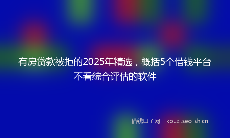 有房贷款被拒的2025年精选，概括5个借钱平台不看综合评估的软件
