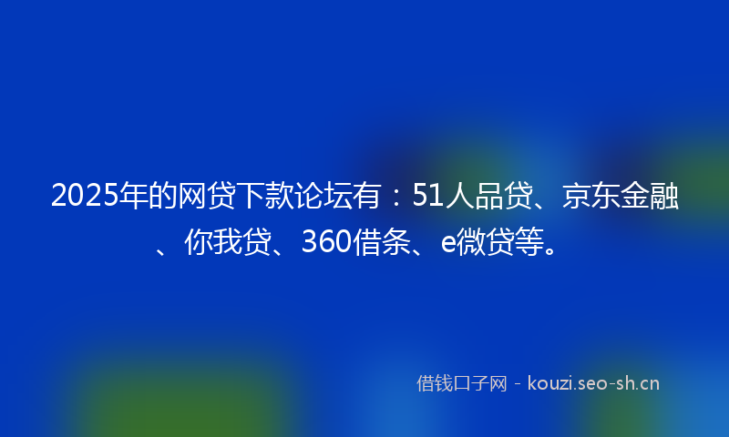 2025年的网贷下款论坛有：51人品贷、京东金融、你我贷、360借条、e微贷等。