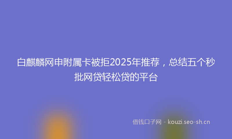 白麒麟网申附属卡被拒2025年推荐，总结五个秒批网贷轻松贷的平台