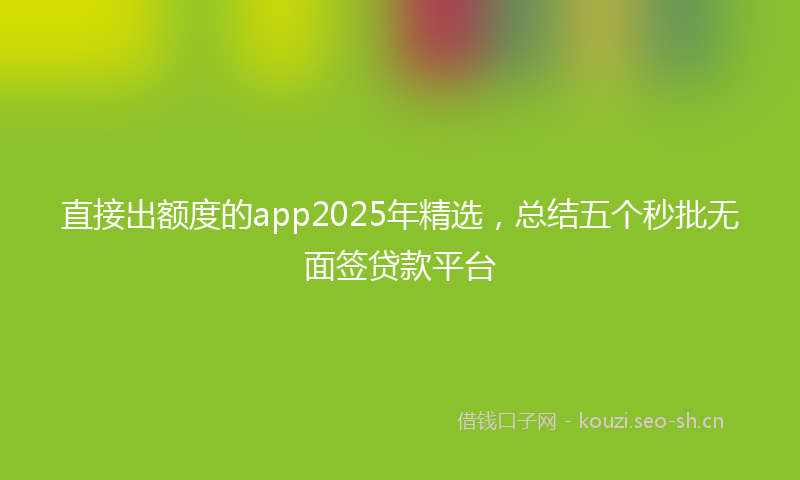 直接出额度的app2025年精选，总结五个秒批无面签贷款平台