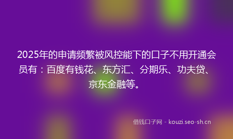 2025年的申请频繁被风控能下的口子不用开通会员有：百度有钱花、东方汇、分期乐、功夫贷、京东金融等。