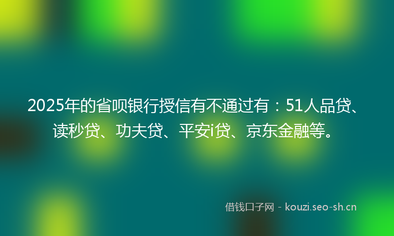 2025年的省呗银行授信有不通过有:51人品贷、读秒贷、功夫贷、平安i贷、京东金融等。