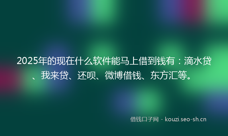2025年的现在什么软件能马上借到钱有：滴水贷、我来贷、还呗、微博借钱、东方汇等。